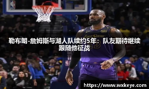 勒布朗-詹姆斯与湖人队续约5年：队友期待继续跟随他征战