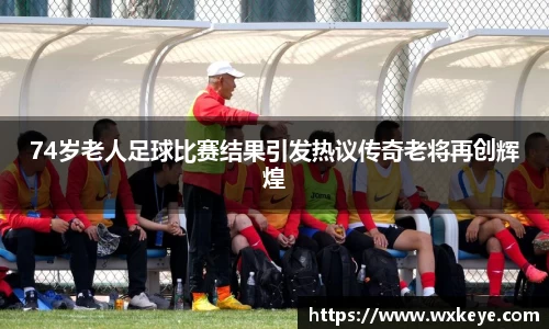 74岁老人足球比赛结果引发热议传奇老将再创辉煌