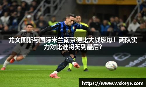 尤文图斯与国际米兰南京德比大战燃爆！两队实力对比谁将笑到最后？