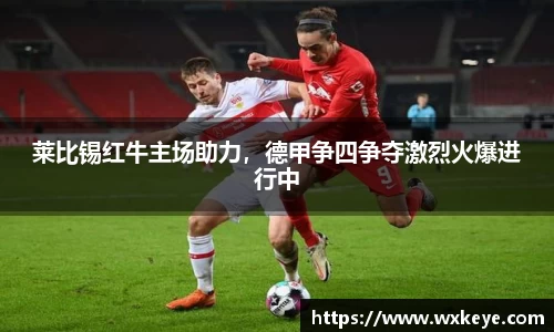 莱比锡红牛主场助力，德甲争四争夺激烈火爆进行中