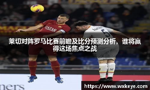 莱切对阵罗马比赛前瞻及比分预测分析，谁将赢得这场焦点之战