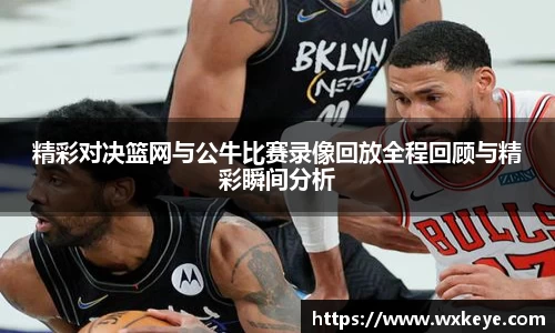 精彩对决篮网与公牛比赛录像回放全程回顾与精彩瞬间分析