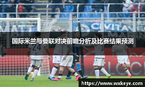 国际米兰与曼联对决前瞻分析及比赛结果预测
