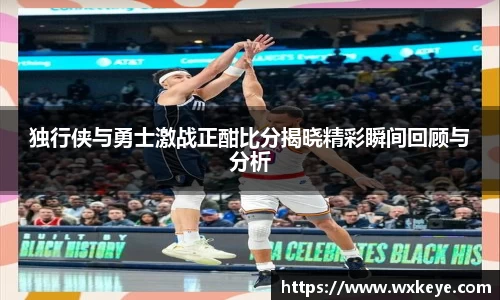 独行侠与勇士激战正酣比分揭晓精彩瞬间回顾与分析