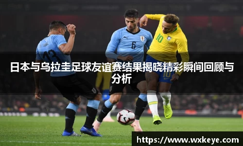 日本与乌拉圭足球友谊赛结果揭晓精彩瞬间回顾与分析